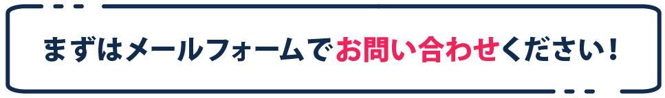 まずはメールフォームでお問い合わせください!