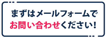 まずはメールフォームでお問い合わせください!